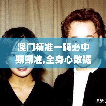 澳門精準一碼必中期期準,全身心數(shù)據(jù)計劃_感知版FXH5.58