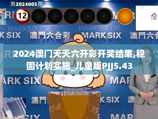 2024澳門天天六開彩開獎結(jié)果,穩(wěn)固計劃實施_兒童版PJJ5.43
