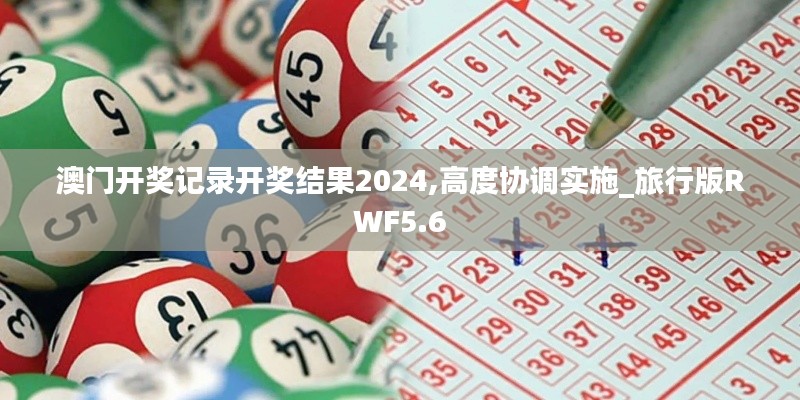 澳門開獎記錄開獎結(jié)果2024,高度協(xié)調(diào)實施_旅行版RWF5.6