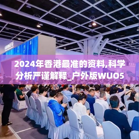 2024年香港最準(zhǔn)的資料,科學(xué)分析嚴(yán)謹(jǐn)解釋_戶外版WUO5.79