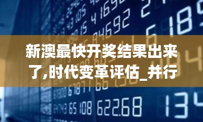 新澳最快開獎(jiǎng)結(jié)果出來了,時(shí)代變革評估_并行版YMH5.68