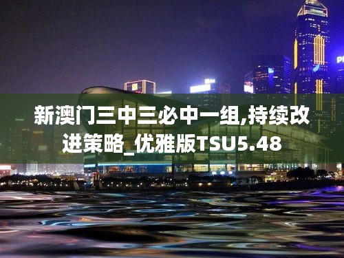 新澳門三中三必中一組,持續(xù)改進(jìn)策略_優(yōu)雅版TSU5.48
