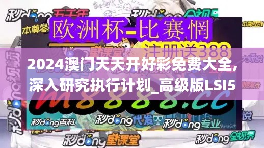 2024澳門天天開(kāi)好彩免費(fèi)大全,深入研究執(zhí)行計(jì)劃_高級(jí)版LSI5.73