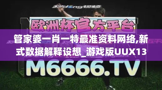 管家婆一肖一特最準(zhǔn)資料網(wǎng)絡(luò),新式數(shù)據(jù)解釋設(shè)想_游戲版UUX13.52