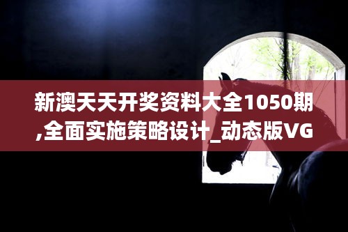 新澳天天開獎(jiǎng)資料大全1050期,全面實(shí)施策略設(shè)計(jì)_動(dòng)態(tài)版VGJ13.45