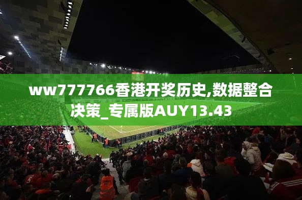 ww777766香港開(kāi)獎(jiǎng)歷史,數(shù)據(jù)整合決策_(dá)專屬版AUY13.43
