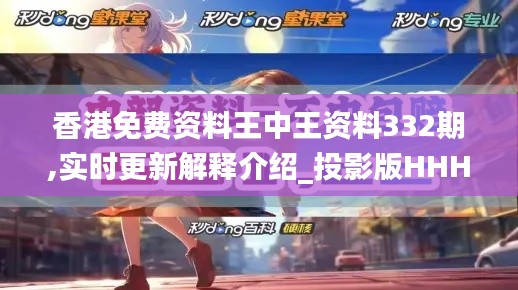 香港免費資料王中王資料332期,實時更新解釋介紹_投影版HHH11.36