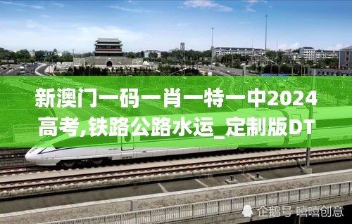 新澳門一碼一肖一特一中2024高考,鐵路公路水運(yùn)_定制版DTY7.98