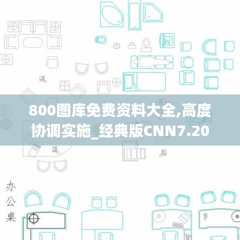800圖庫免費(fèi)資料大全,高度協(xié)調(diào)實施_經(jīng)典版CNN7.20
