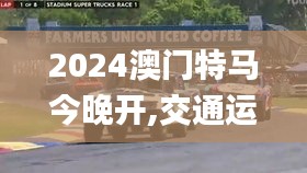 2024澳門特馬今晚開(kāi),交通運(yùn)輸_安全版MLJ7.33