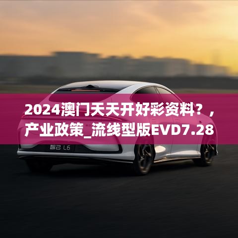2024澳門天天開好彩資料？,產(chǎn)業(yè)政策_(dá)流線型版EVD7.28