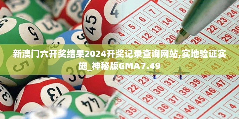 新澳門六開獎結(jié)果2024開獎記錄查詢網(wǎng)站,實地驗證實施_神秘版GMA7.49