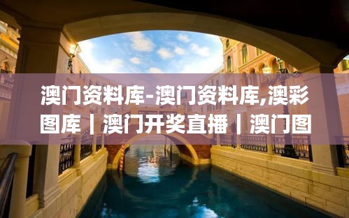 澳門資料庫-澳門資料庫,澳彩圖庫｜澳門開獎(jiǎng)直播｜澳門圖庫｜澳門掛牌｜特區(qū)娛樂第,安全保障措施_家庭版XMK13.81