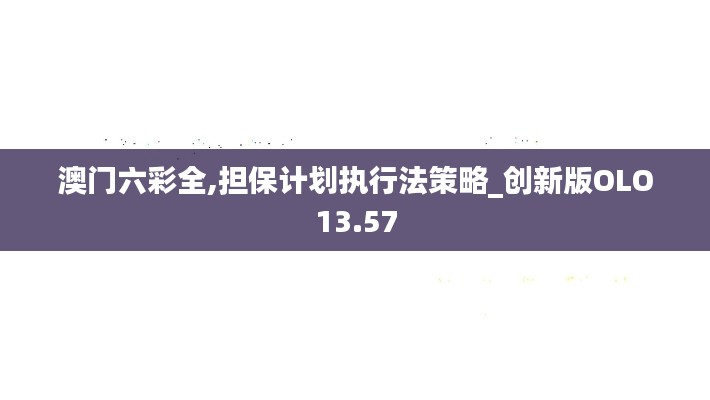 澳門六彩全,擔(dān)保計(jì)劃執(zhí)行法策略_創(chuàng)新版OLO13.57