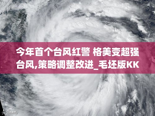 今年首個(gè)臺(tái)風(fēng)紅警 格美變超強(qiáng)臺(tái)風(fēng),策略調(diào)整改進(jìn)_毛坯版KKF13.88