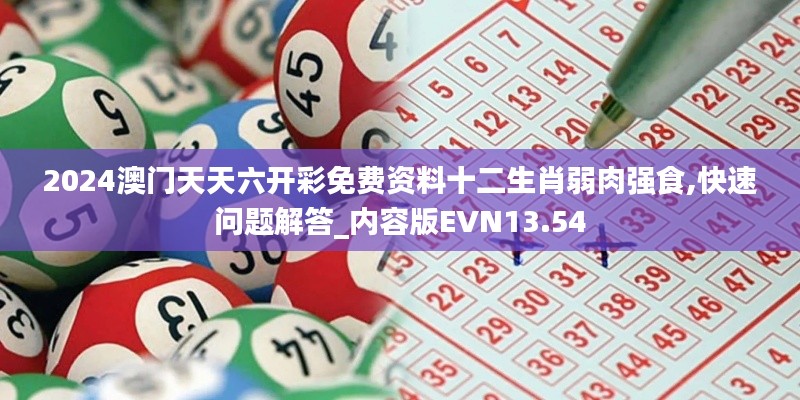 2024澳門天天六開彩免費資料十二生肖弱肉強食,快速問題解答_內(nèi)容版EVN13.54