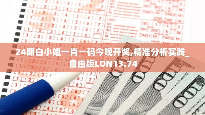24期白小姐一肖一碼今晚開(kāi)獎(jiǎng),精準(zhǔn)分析實(shí)踐_自由版LON13.74