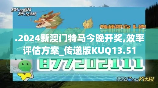 .2024新澳門特馬今晚開獎,效率評估方案_傳遞版KUQ13.51