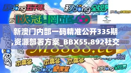 新澳門內(nèi)部一碼精準(zhǔn)公開335期,資源部署方案_BBX55.892社交版
