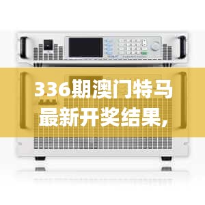 336期澳門特馬最新開獎結(jié)果,安全保障措施_RPE14.475黃金版