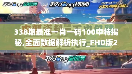 338期最準(zhǔn)一肖一碼100中特揭秘,全面數(shù)據(jù)解析執(zhí)行_FHD版23.860-9