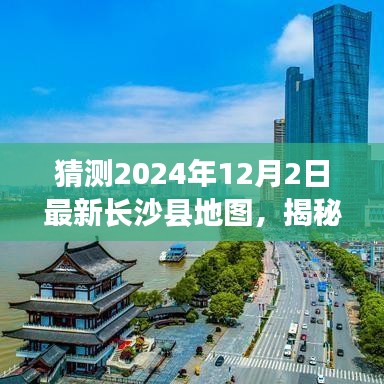 揭秘未來(lái)面貌，預(yù)測(cè)長(zhǎng)沙縣地圖變遷，展望2024年長(zhǎng)沙縣新藍(lán)圖