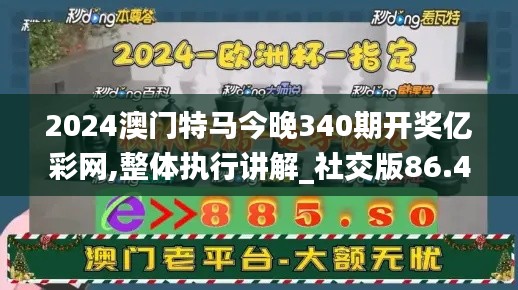 2024澳門特馬今晚340期開(kāi)獎(jiǎng)億彩網(wǎng),整體執(zhí)行講解_社交版86.490-3