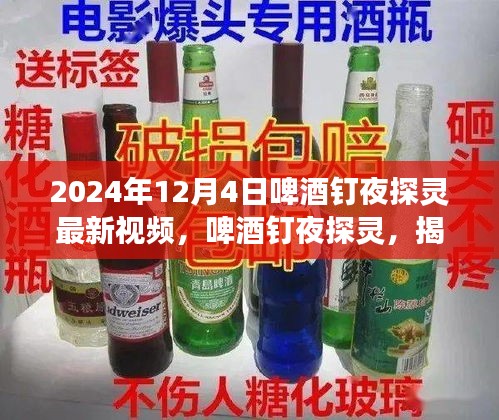 啤酒釘夜探靈揭秘，最新視頻背后的故事揭曉，2024年12月4日之夜探秘之旅