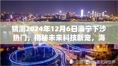 揭秘海寧下沙未來(lái)科技趨勢(shì)，引領(lǐng)生活新潮流的熱門(mén)高科技產(chǎn)品預(yù)測(cè)（2024年12月6日）