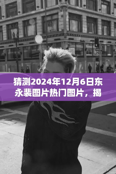 揭秘東永裴，預(yù)測(cè)2024年12月6日熱門圖片揭秘與焦點(diǎn)時(shí)刻