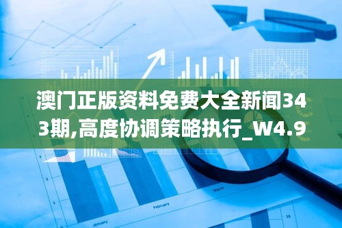 澳門(mén)正版資料免費(fèi)大全新聞343期,高度協(xié)調(diào)策略執(zhí)行_W4.920