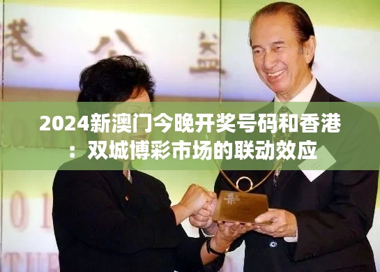 2024新澳門今晚開(kāi)獎(jiǎng)號(hào)碼和香港：雙城博彩市場(chǎng)的聯(lián)動(dòng)效應(yīng)