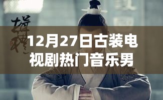 古裝電視劇熱門音樂盤點，男聲旋律燃爆12月27日