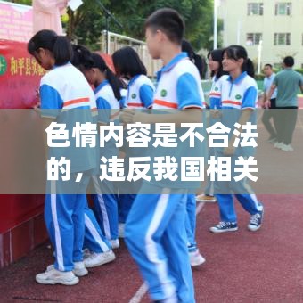遵守法律道德，遠(yuǎn)離色情內(nèi)容，選擇正規(guī)娛樂平臺豐富生活。