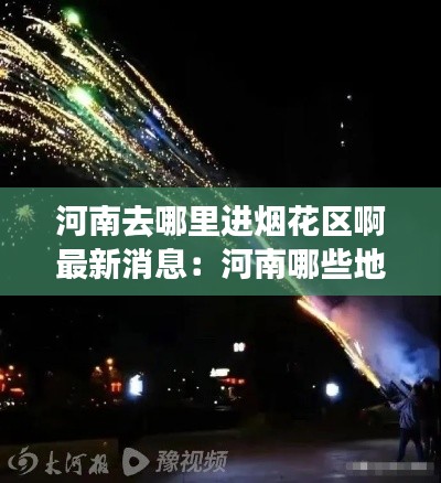 河南去哪里進(jìn)煙花區(qū)啊最新消息：河南哪些地方可以燃放煙花 