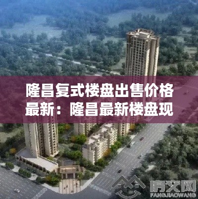 隆昌復(fù)式樓盤出售價(jià)格最新：隆昌最新樓盤現(xiàn)售 