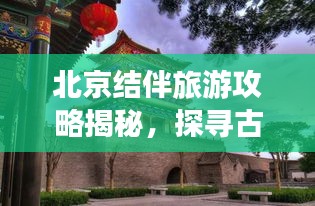北京結伴旅游攻略揭秘，探尋古都的最佳方式與伙伴共享快樂之旅！