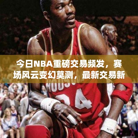 今日NBA重磅交易頻發(fā)，賽場風(fēng)云變幻莫測，最新交易新聞全解析