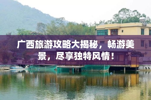 廣西旅游攻略大揭秘，暢游美景，盡享獨(dú)特風(fēng)情！