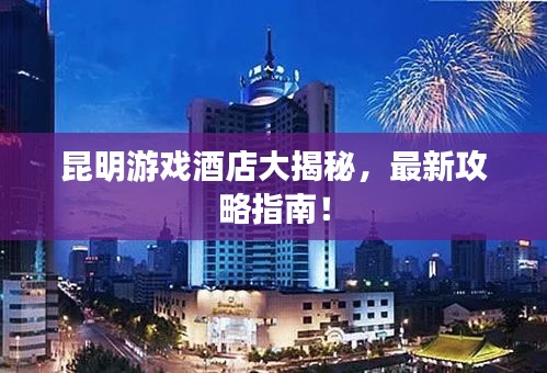昆明游戲酒店大揭秘，最新攻略指南！