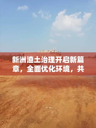 新洲渣土治理開啟新篇章，全面優(yōu)化環(huán)境，共建綠色家園