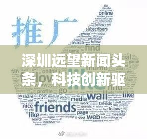 深圳遠望新聞頭條，科技創(chuàng)新驅(qū)動城市飛速發(fā)展重磅來襲！