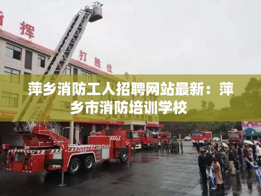 萍鄉(xiāng)消防工人招聘網(wǎng)站最新：萍鄉(xiāng)市消防培訓(xùn)學(xué)校 
