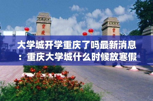 大學(xué)城開學(xué)重慶了嗎最新消息：重慶大學(xué)城什么時候放寒假 