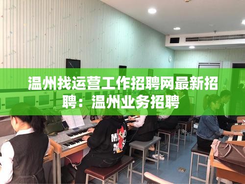 溫州找運(yùn)營(yíng)工作招聘網(wǎng)最新招聘：溫州業(yè)務(wù)招聘 
