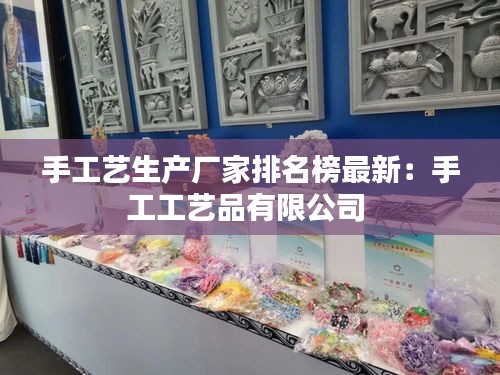手工藝生產(chǎn)廠家排名榜最新：手工工藝品有限公司 