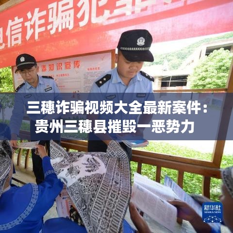 三穗詐騙視頻大全最新案件：貴州三穗縣摧毀一惡勢(shì)力 