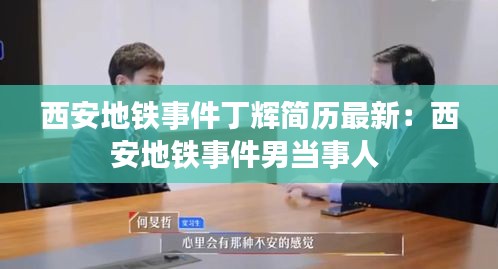 西安地鐵事件丁輝簡(jiǎn)歷最新：西安地鐵事件男當(dāng)事人 
