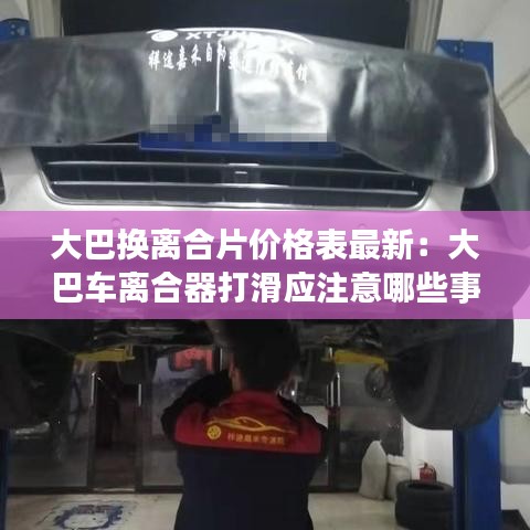 大巴換離合片價格表最新：大巴車離合器打滑應(yīng)注意哪些事項 