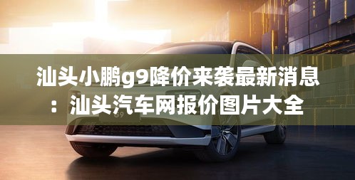 汕頭小鵬g9降價來襲最新消息：汕頭汽車網(wǎng)報價圖片大全 